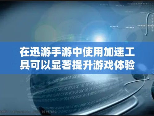 在迅游手游中使用加速工具可以显著提升游戏体验，但需要谨慎选择，确保安全。以下是一步步的建议
