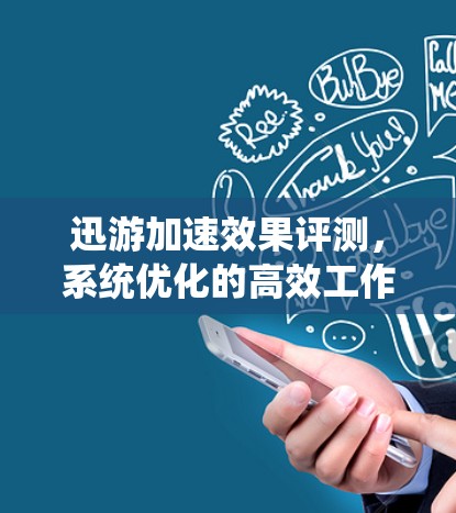 迅游加速效果评测,系统优化的高效工作环境 迅游加速效果评测,系统优化的高效工作环境