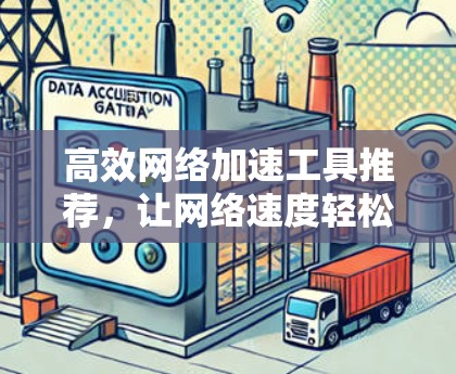 高效网络加速工具推荐，让网络速度轻松提升的详细解析