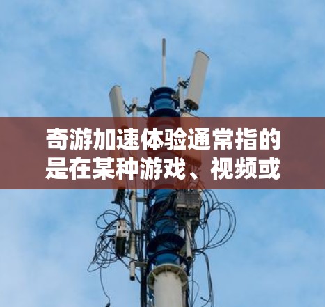 奇游加速体验通常指的是在某种游戏、视频或运动中，通过加速技术来提升速度或进行快速移动的操作。加速体验通常与游戏速度、流畅性或运动表现有关。以下是一些可能涉及奇游加速体验的方面