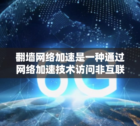 翻墙网络加速是一种通过网络加速技术访问非互联网资源的方式，旨在提升下载速度和用户体验。以下是对该概念的详细分析和总结